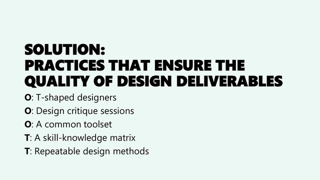 SOLUTION:
PRACTICES THAT ENSURE THE
QUALITY OF DESIGN DELIVERABLES
O: T-shaped designers
O: Design critique sessions
O: A common toolset
T: A skill-knowledge matrix
T: Repeatable design methods
