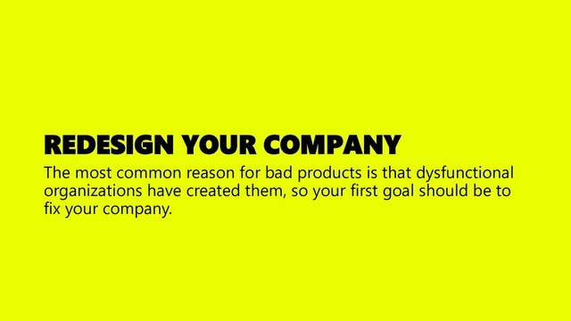 REDESIGN YOUR COMPANY
The most common reason for bad products is that dysfunctional
organizations have created them, so your first goal should be to
fix your company.
