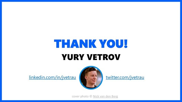 THANK YOU!
YURY VETROV
linkedin.com/in/jvetrau twitter.com/jvetrau
cover photo © Nick van den Berg
