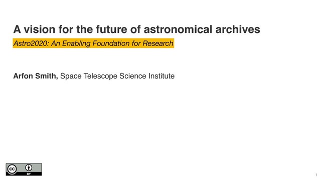 A vision for the future of astronomical archives
Arfon Smith, Space Telescope Science Institute
Astro2020: An Enabling Foundation for Research
1
