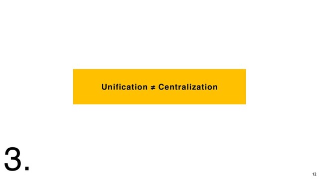 Unification ≠ Centralization
3.
12
