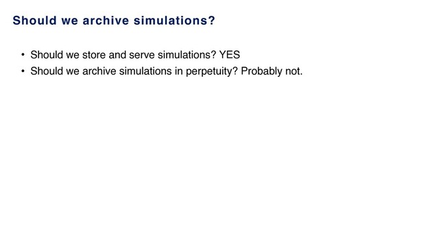 Should we archive simulations?
• Should we store and serve simulations? YES
• Should we archive simulations in perpetuity? Probably not.
