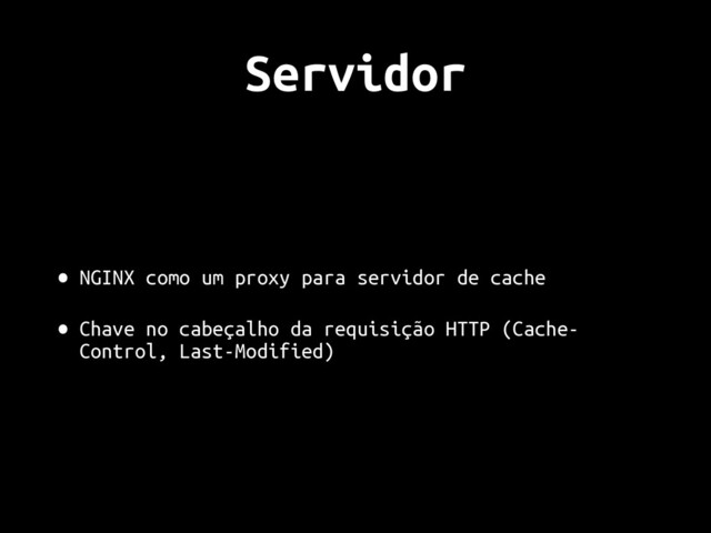 Servidor
• NGINX como um proxy para servidor de cache
• Chave no cabeçalho da requisição HTTP (Cache-
Control, Last-Modified)
