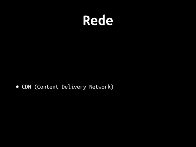 Rede
• CDN (Content Delivery Network)
