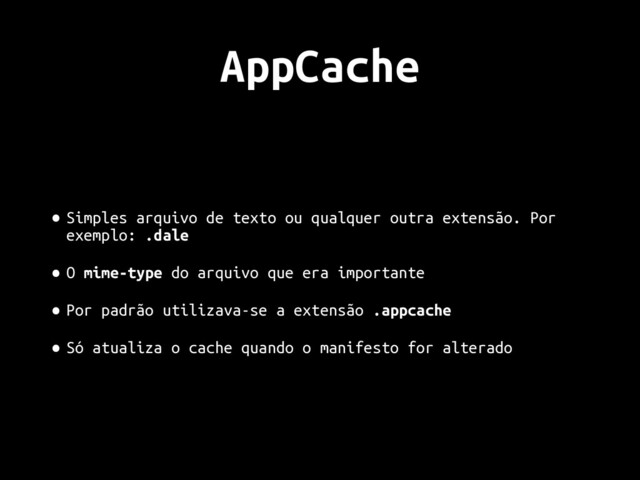 AppCache
• Simples arquivo de texto ou qualquer outra extensão. Por
exemplo: .dale
• O mime-type do arquivo que era importante
• Por padrão utilizava-se a extensão .appcache
• Só atualiza o cache quando o manifesto for alterado
