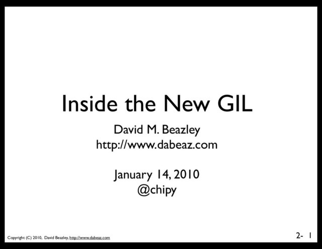 Copyright (C) 2010, David Beazley, http://www.dabeaz.com
2-
Inside the New GIL
1
David M. Beazley
http://www.dabeaz.com
January 14, 2010
@chipy
