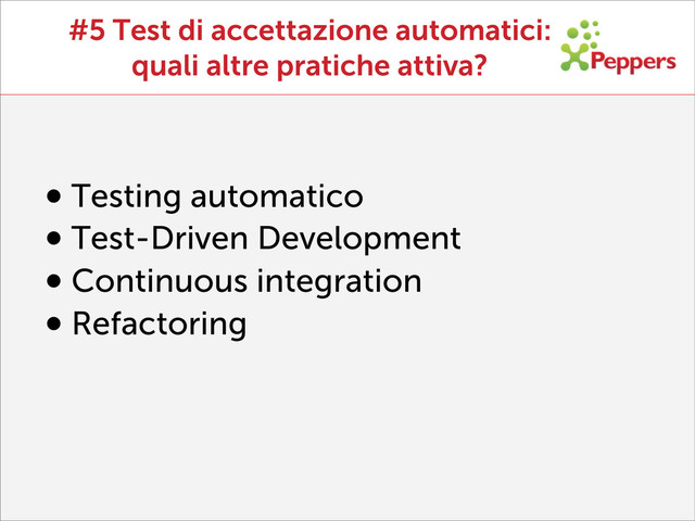 #5 Test di accettazione automatici:
quali altre pratiche attiva?
•Testing automatico
•Test-Driven Development
•Continuous integration
•Refactoring

