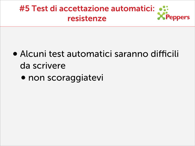 #5 Test di accettazione automatici:
resistenze
•Alcuni test automatici saranno diﬃcili
da scrivere
•non scoraggiatevi
