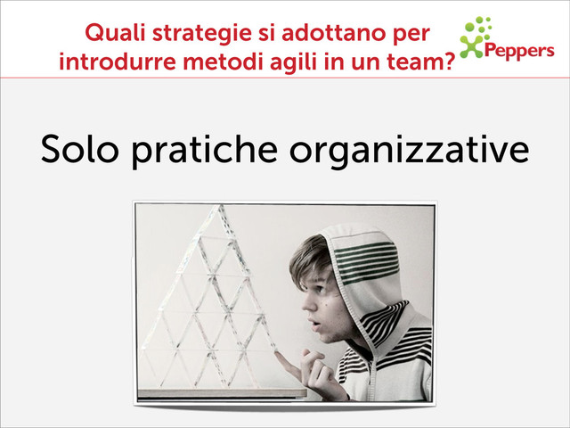 Quali strategie si adottano per
introdurre metodi agili in un team?
Solo pratiche organizzative
