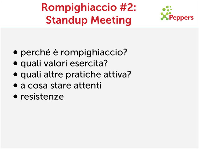 Rompighiaccio #2:
Standup Meeting
•perché è rompighiaccio?
•quali valori esercita?
•quali altre pratiche attiva?
•a cosa stare attenti
•resistenze
