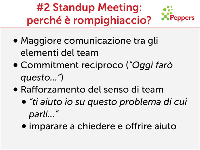 #2 Standup Meeting:
perché è rompighiaccio?
•Maggiore comunicazione tra gli
elementi del team
•Commitment reciproco (“Oggi farò
questo…”)
•Raﬀorzamento del senso di team
•“ti aiuto io su questo problema di cui
parli…”
•imparare a chiedere e oﬀrire aiuto
