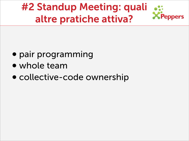 #2 Standup Meeting: quali
altre pratiche attiva?
•pair programming
•whole team
•collective-code ownership

