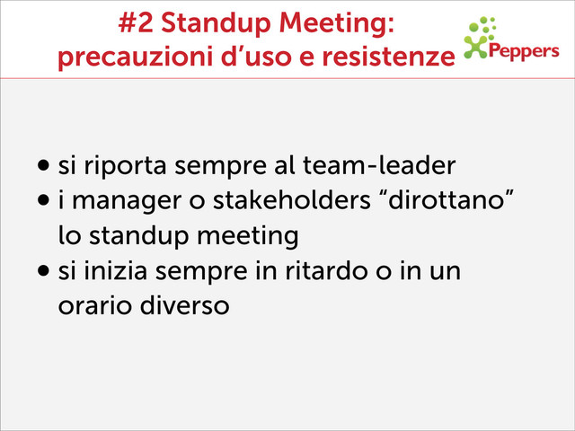 #2 Standup Meeting:
precauzioni d’uso e resistenze
•si riporta sempre al team-leader
•i manager o stakeholders “dirottano”
lo standup meeting
•si inizia sempre in ritardo o in un
orario diverso
