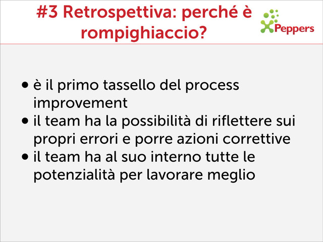#3 Retrospettiva: perché è
rompighiaccio?
•è il primo tassello del process
improvement
•il team ha la possibilità di riﬂettere sui
propri errori e porre azioni correttive
•il team ha al suo interno tutte le
potenzialità per lavorare meglio
