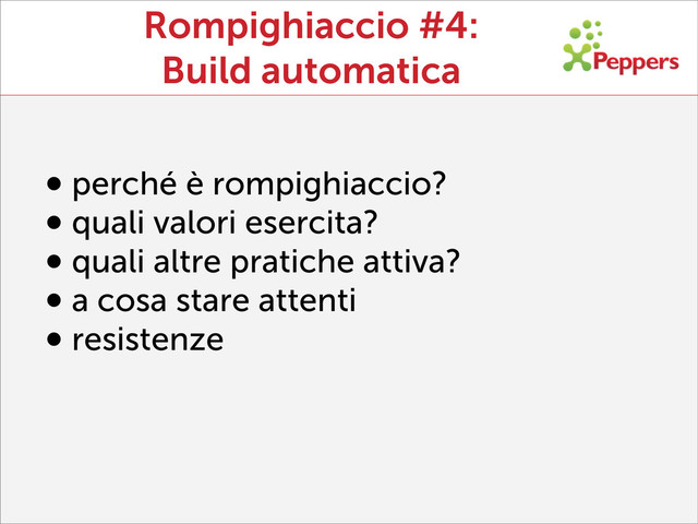 Rompighiaccio #4:
Build automatica
•perché è rompighiaccio?
•quali valori esercita?
•quali altre pratiche attiva?
•a cosa stare attenti
•resistenze
