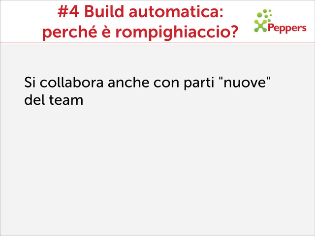#4 Build automatica:
perché è rompighiaccio?
Si collabora anche con parti "nuove"
del team
