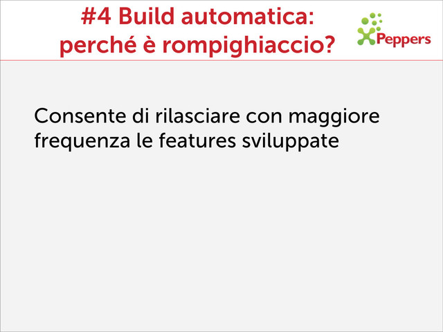 #4 Build automatica:
perché è rompighiaccio?
Consente di rilasciare con maggiore
frequenza le features sviluppate
