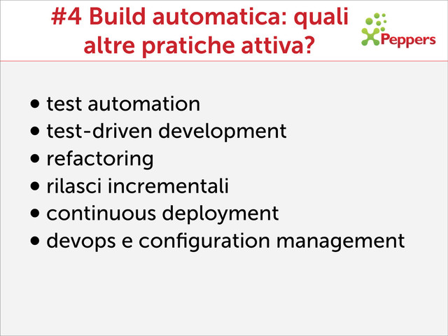 #4 Build automatica: quali
altre pratiche attiva?
•test automation
•test-driven development
•refactoring
•rilasci incrementali
•continuous deployment
•devops e conﬁguration management
