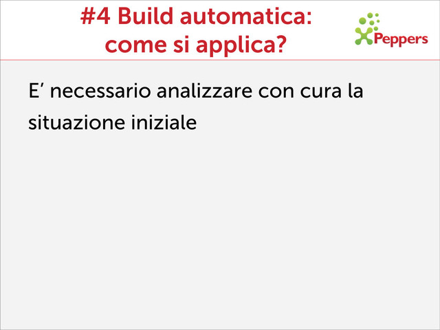 #4 Build automatica:
come si applica?
E’ necessario analizzare con cura la
situazione iniziale
