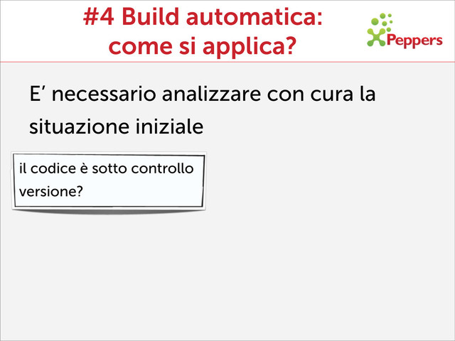 #4 Build automatica:
come si applica?
E’ necessario analizzare con cura la
situazione iniziale
il codice è sotto controllo
versione?
