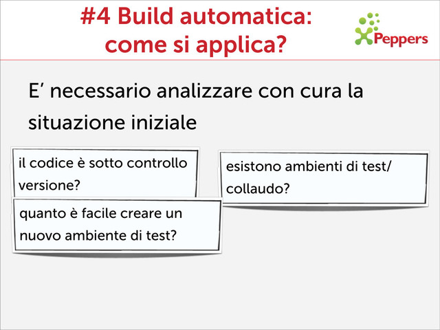 #4 Build automatica:
come si applica?
E’ necessario analizzare con cura la
situazione iniziale
il codice è sotto controllo
versione?
esistono ambienti di test/
collaudo?
quanto è facile creare un
nuovo ambiente di test?
