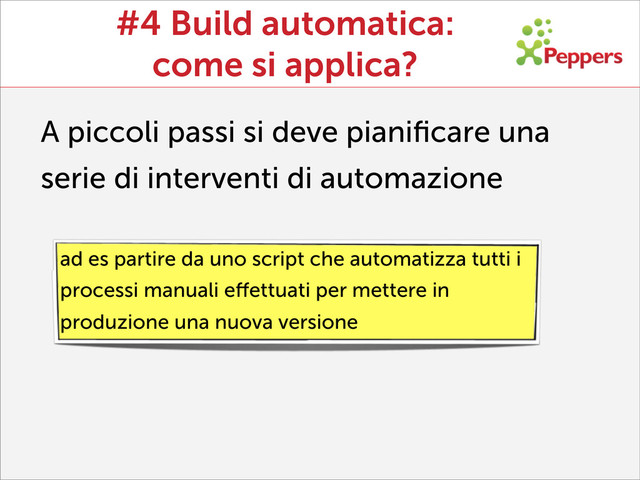 #4 Build automatica:
come si applica?
A piccoli passi si deve pianiﬁcare una
serie di interventi di automazione
ad es partire da uno script che automatizza tutti i
processi manuali eﬀettuati per mettere in
produzione una nuova versione
