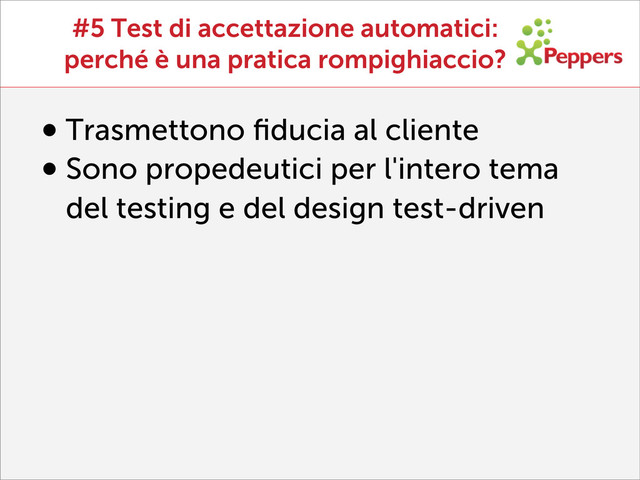 #5 Test di accettazione automatici:
perché è una pratica rompighiaccio?
•Trasmettono ﬁducia al cliente
•Sono propedeutici per l'intero tema
del testing e del design test-driven
