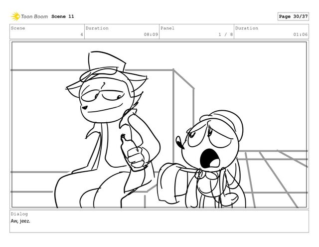 Scene
4
Duration
08:09
Panel
1 / 8
Duration
01:06
Dialog
Aw, jeez.
Scene 11 Page 30/37
