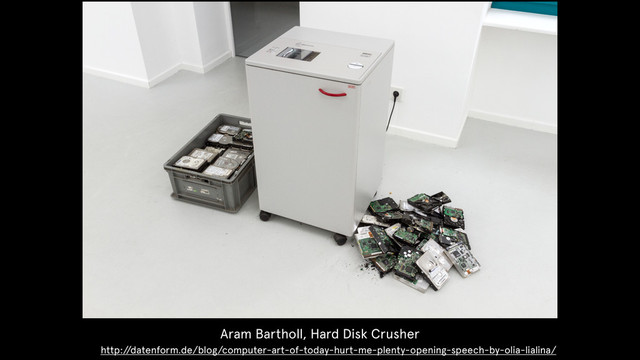 Aram Bartholl, Hard Disk Crusher
http:/
/datenform.de/blog/computer-art-of-today-hurt-me-plenty-opening-speech-by-olia-lialina/
