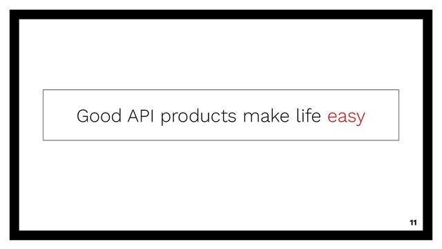 Good API products make life easy
11
