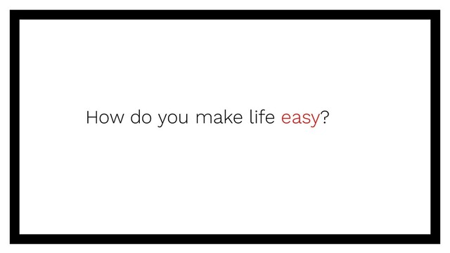 How do you make life easy?
