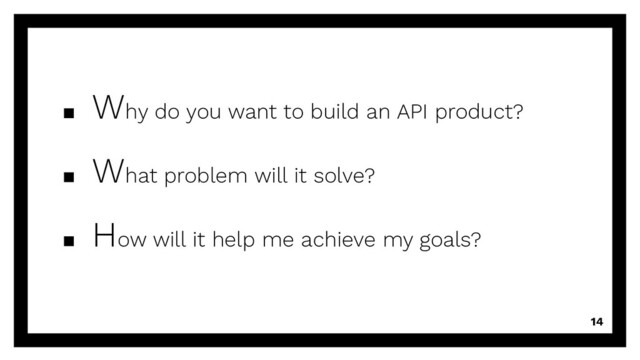 ▪ Why do you want to build an API product?
▪ What problem will it solve?
▪ How will it help me achieve my goals?
14
