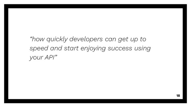 “how quickly developers can get up to
speed and start enjoying success using
your API”
18
