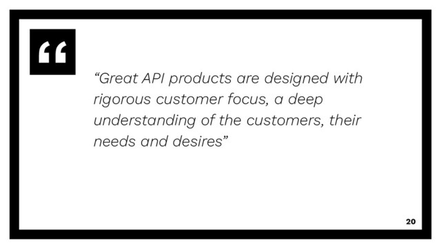 “Great API products are designed with
rigorous customer focus, a deep
understanding of the customers, their
needs and desires”
20
