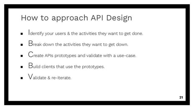 How to approach API Design
▪
Identify your users & the activities they want to get done.
▪
Break down the activities they want to get down.
▪
Create APIs prototypes and validate with a use-case.
▪
Build clients that use the prototypes.
▪
Validate & re-iterate.
21
