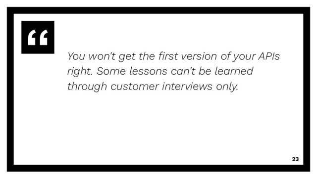 You won't get the ﬁrst version of your APIs
right. Some lessons can't be learned
through customer interviews only.
23
