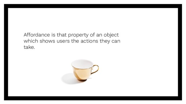 Affordance is that property of an object
which shows users the actions they can
take.
