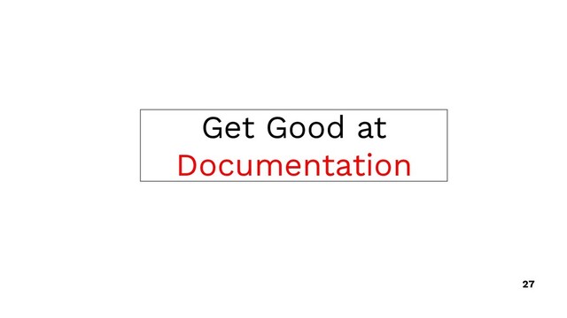 Get Good at
Documentation
27
