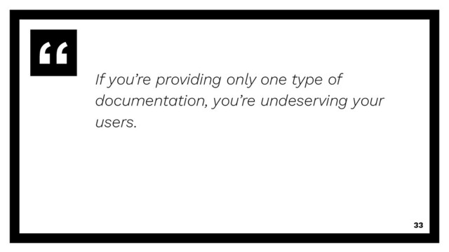 If you’re providing only one type of
documentation, you’re undeserving your
users.
33
