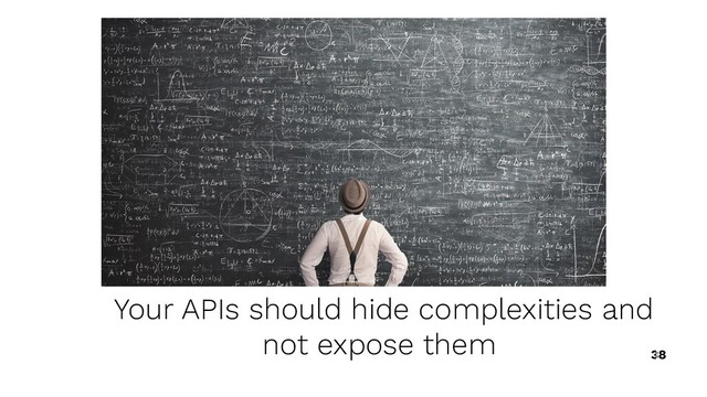 38
Your APIs should hide complexities and
not expose them
