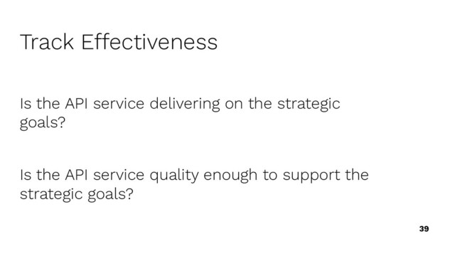39
Is the API service delivering on the strategic
goals?
Is the API service quality enough to support the
strategic goals?
Track Effectiveness
