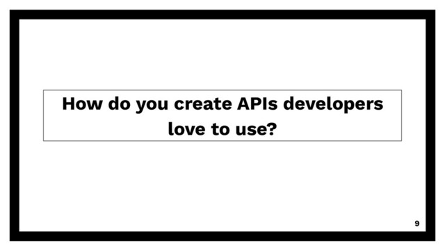 How do you create APIs developers
love to use?
9
