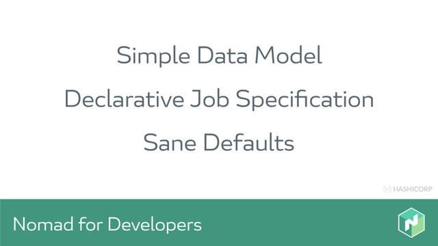 HASHICORP
Nomad for Developers
Simple Data Model
Declarative Job Speciﬁcation
Sane Defaults
