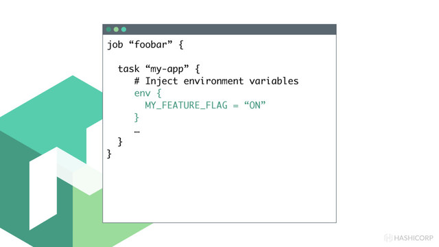HASHICORP
job “foobar” {
task “my-app” {
# Inject environment variables
env {
MY_FEATURE_FLAG = “ON”
}
…
}
}
