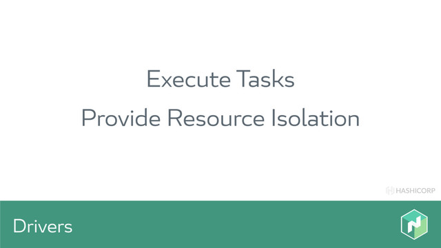 HASHICORP
Drivers
Execute Tasks
Provide Resource Isolation

