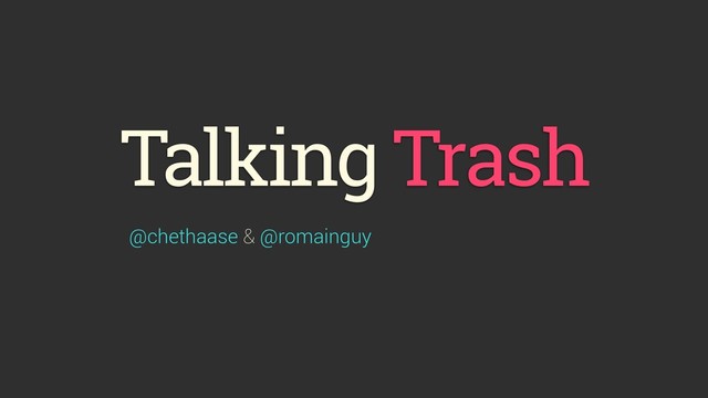 Talking Trash
@chethaase & @romainguy
