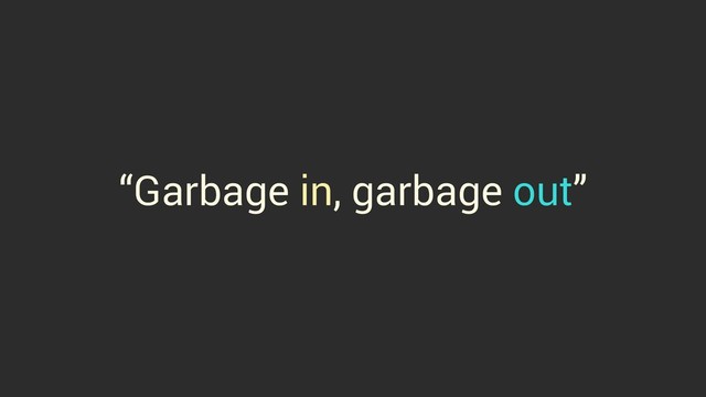 “Garbage in, garbage out”
