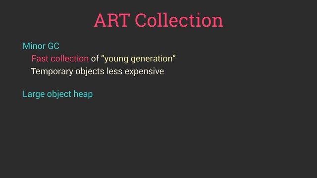 ART Collection
Minor GC
Fast collection of “young generation”
Temporary objects less expensive
 
Large object heap
