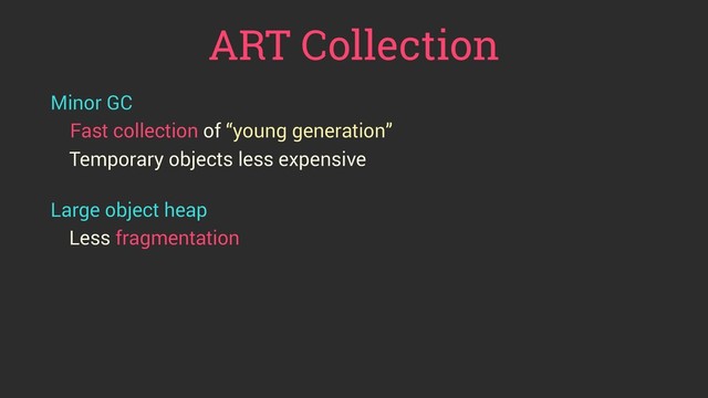 ART Collection
Minor GC
Fast collection of “young generation”
Temporary objects less expensive
 
Large object heap
Less fragmentation
