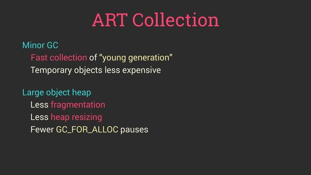 ART Collection
Minor GC
Fast collection of “young generation”
Temporary objects less expensive
 
Large object heap
Less fragmentation
Less heap resizing
Fewer GC_FOR_ALLOC pauses
